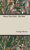 Henry Clay Frick: The Man 1587981270 Book Cover