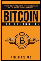 Bitcoin For Beginners: Starters Complete Guide to Bitcoin, Blockchain, Bitcoin Trading and Bitcoin Mining 1801583684 Book Cover
