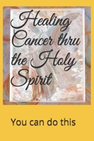 Healing Cancer thru the Holy Spirit: You can do this B08RH7J5QC Book Cover