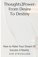 Thoughts2Power: From Desire To Destiny: How To Make Your Dream Of Success A Reality B0BQY1JL35 Book Cover