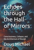 Echoes through the Hall of Mirrors: Consciousness, Collapse, and the Architecture of Illusion B0H3GZCYZP Book Cover