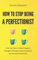 How to Stop Being a Perfectionist: A 30-Day Plan to Control Negative Thoughts, Eliminate Analysis Paralysis, and Increase Productivity. B08VYLP3VC Book Cover