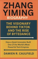 Zhang Yiming Biography: The Visionary Behind TikTok and the Rise of ByteDance: How a Quiet Innovator Built One of the World’s Most Powerful Tech Empires B0F59VJH3H Book Cover