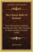 The Church Bells Of Rutland: Their Inscriptions, Traditions, And Peculiar Uses; With Chapters On Bells And Bell Founders 1013963806 Book Cover