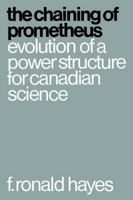 The Chaining of Prometheus: Evolution of a Power Structure for Canadian Science 1487591519 Book Cover