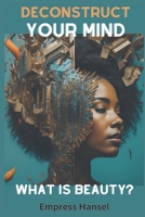 Deconstruct Your Mind What is beauty?: Unlock Your True Radiance: A Transformative Journey into Self-Discovery & Authentic Beauty Deconstructing Notions of Beauty for a Profoundly Personal Revolution B0CTKC5JKH Book Cover