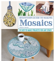 Beginner's Guide to Making Mosaics: 16 Easy-To-Make Projects for Any Space 1497100178 Book Cover