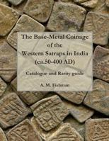 The Base-metal Coinage of the Western Satraps of India, ca.50-400 AD: Catalogue and Rarity Guide 1491227494 Book Cover