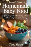 A Parent’s Guide to Homemade Baby Food: Quick, Easy Recipes for Feeding Babies, Toddlers, and Preschoolers Naturally B0FY566716 Book Cover