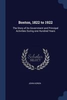 Boston, 1822 to 1922. the Story of Its Government and Principal Activities During One Hundred Years 1376694603 Book Cover