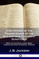 A Dictionary of the Proper Names of the Old and New Testament Scriptures: Being, an Accurate, Literal Bible Translation from the Original Tongues 1789870011 Book Cover