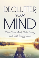 Declutter Your Mind: Clear Your Mind, Gain Focus, and Get Things Done 1540666433 Book Cover