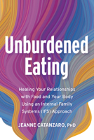 Unburdened Eating: An Internal Family Systems Approach to Healing Your Relationships with Food and Your Body 1962305201 Book Cover