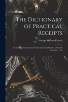 The Dictionary of Practical Receipts: Containing the Arcana of Trade and Manufacture; Domestic Economy ... Etc 1014763460 Book Cover