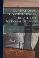 Our National Constitution as Related to National Growth: a Consideration of Certain Aspects of the War With Spain 1014830036 Book Cover