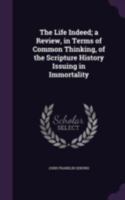 The Life Indeed, a Review, in Terms of Common Thinking, of the Scripture History Issuing in Immortality 1104496488 Book Cover