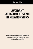 AVOIDANT ATTACHMENT STYLE IN RELATIONSHIPS: Practical Strategies for Building Trust, Emotional Intimacy, and Lasting Connection B0F7SN8TX9 Book Cover