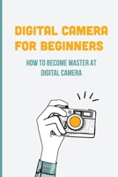 Digital Camera For Beginners: How To Become Master At Digital Camera: Digital Camera History B095GLRTP1 Book Cover