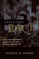 Executing Race: Early American Women's Narratives of Rac Society, and the Law 0814251315 Book Cover