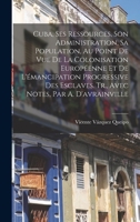 Cuba, Ses Ressources, Son Administration, Sa Population, Au Point De Vue De La Colonisation Européenne Et De L'émancipation Progressive Des Esclaves. ... Notes, Par A. D'avrainville B0BMN3TGJG Book Cover