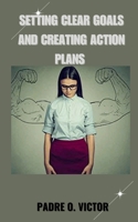 SETTING CLEAR GOALS AND CREATING ACTION PLANS B0CGTWJVWG Book Cover