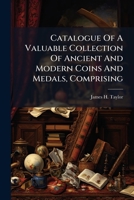 Catalogue Of A Valuable Collection Of Ancient And Modern Coins And Medals, Comprising ...... 1247935256 Book Cover