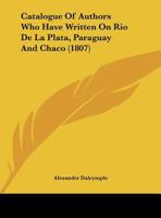 Catalogue Of Authors Who Have Written On Rio De La Plata, Paraguay And Chaco 1168289769 Book Cover