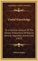 Useful Knowledge: Or A Familiar Account Of The Various Productions Of Nature, Mineral, Vegetable, And Animal 1164177222 Book Cover