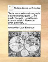 Tentamen medicum inaugurale de pneumonia; quod, ... pro gradu doctoris ... eruditorum examini subjicit Alexander Lyon Emerson, ... 1170816312 Book Cover