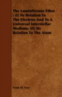 The Luminiferous Ether: (I) Its Relation to the Electron and to a Universal Interstellar Medium; (II) Its Relation to the Atom 1017025053 Book Cover