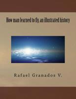 How man learned to fly, an illustrated history 1542463394 Book Cover