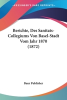 Berichte, Des Sanitats-Collegiums Von Basel-Stadt Vom Jahr 1870 (1872) 116004466X Book Cover