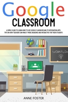 Google Classroom: A simple Guide to Learn How to Use Google Classroom and its Integration Apps. Tips on How Teachers can Make it More Engaging and Interactive For Their Students. B08DG413M5 Book Cover
