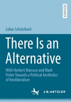 There Is an Alternative: With Herbert Marcuse and Mark Fisher Towards a Political Aesthetics of Neoliberalism 3662662361 Book Cover