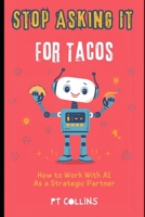 Stop Asking It For Tacos: How To Work With AI As A Strategic Partner B0GPD38PS5 Book Cover
