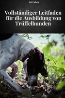 VOLLSTÄNDIGER LEITFADEN FÜR DAS TRAINING VON TRÜFFELHUNDEN: Vollständiges Handbuch zum Erlernen von Methoden und Techniken des Trüffelhundetrainings (German Edition) B0FD8JFBTL Book Cover