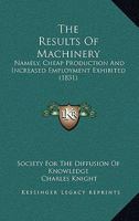 The Results Of Machinery: Namely, Cheap Production And Increased Employment Exhibited 1164903500 Book Cover