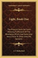 Light, Book One: The Physical Facts Set Forth Showing Fulfillment Of The Revelation Which God Gave Unto Jesus Christ To Show Unto His Servants 1163163023 Book Cover