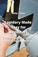 Lapidary Made Easy for Beginners: Guide to Tumbling, Cutting, & Faceting Stones and Gems 9984308677 Book Cover