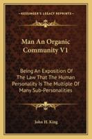 Man An Organic Community V1: Being An Exposition Of The Law That The Human Personality Is The Multiple Of Many Sub-Personalities 1163283770 Book Cover