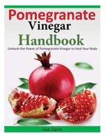 Pomegranate Vinegar Handbook: Unleash the Power of Pomegranate Vinegar to Heal Your Body 1496179552 Book Cover