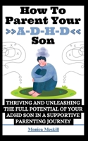 How To Parent Your ADHD Son: Thriving and Unleashing the Full Potential of your ADHD Son in a Supportive Parenting Journey B0CRNYS6X1 Book Cover