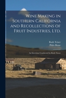 Wine Making in Southern California and Recollections of Fruit Industries, Ltd.: An Interview Conducted by Ruth Tieser 1016736568 Book Cover