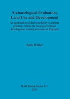 Archaeological Evaluation, Land Use and Development: An application of decision theory to current practices within the local government development control processes in England 1407308289 Book Cover