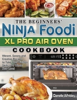 The Beginners' Ninja Foodi XL Pro Air Oven Cookbook: Vibrant, Savory and Creative Recipes to Take Your Kitchen Skills to a Whole New Level 1922547484 Book Cover
