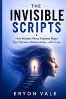 The Invisible Scripts: How Hidden Mental Patterns Shape Your Choices, Relationships, and Future B0H6VVD7G5 Book Cover