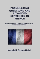 Formulating Questions and Advanced Sentences in French: Ways to Create a Simple Learning Plan and Everyday Tasks 1806250632 Book Cover