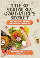 The So Seriously, Good Chef's Secrets: Delicious and Healthy Quick Meal Cookbook B0CDNFCHPM Book Cover