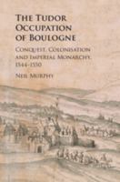 The Tudor Occupation of Boulogne: Conquest, Colonisation and Imperial Monarchy, 1544-1550 110847201X Book Cover