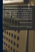 Distribution of Phosphorus in Some Bones of the White Rat (Rattus Norvegicus Albinus) Whose Growth Has Been Accelerated by Growth Hormone: Nineteen ... a Single Injection of Radioactive Phosphorus 1013901185 Book Cover